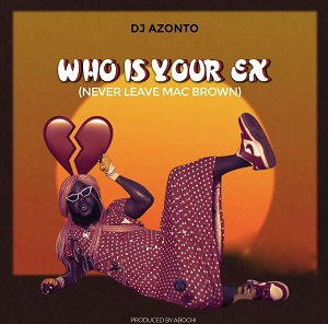 DJ Azonto – Who is your EX (Never Leave Mcbrown)